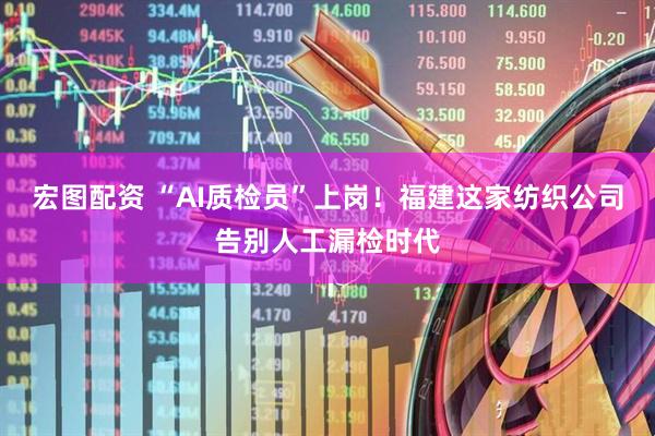 宏图配资 “AI质检员”上岗！福建这家纺织公司告别人工漏检时代