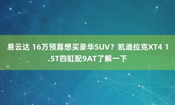 易云达 16万预算想买豪华SUV？凯迪拉克XT4 1.5T四缸配9AT了解一下