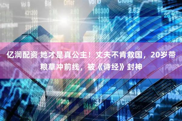 亿润配资 她才是真公主！丈夫不肯救国，20岁带粮草冲前线，被《诗经》封神