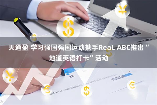 天通盈 学习强国强国运动携手ReaL ABC推出“地道英语打卡”活动