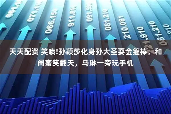 天天配资 笑喷!孙颖莎化身孙大圣耍金箍棒，和闺蜜笑翻天，马琳一旁玩手机