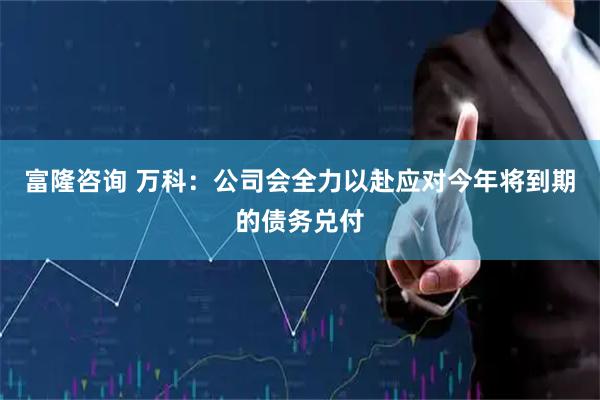 富隆咨询 万科：公司会全力以赴应对今年将到期的债务兑付