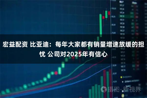宏益配资 比亚迪：每年大家都有销量增速放缓的担忧 公司对2025年有信心
