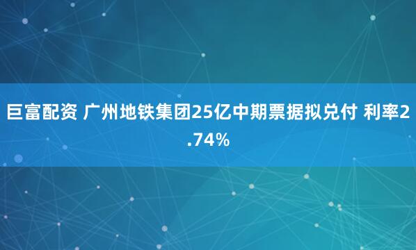 巨富配资 广州地铁集团25亿中期票据拟兑付 利率2.74%