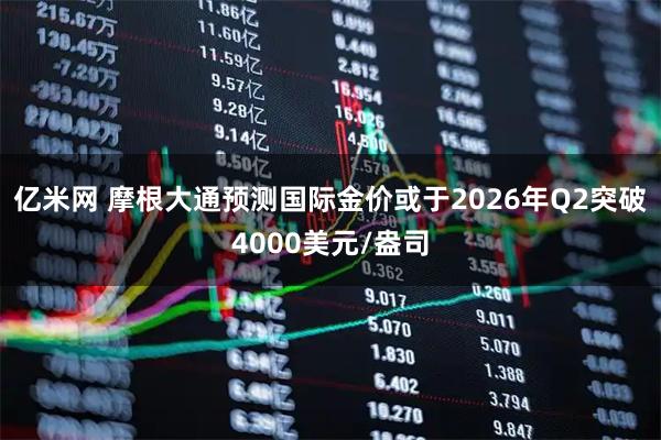 亿米网 摩根大通预测国际金价或于2026年Q2突破4000美元/盎司