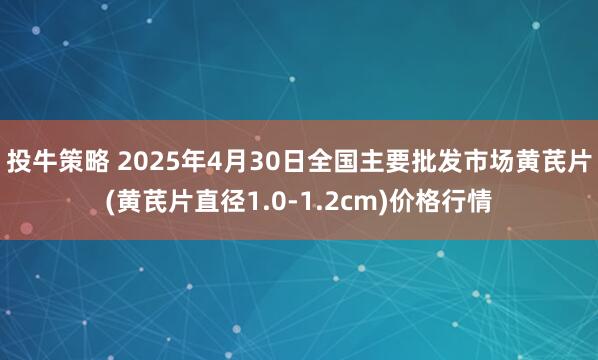 投牛策略 2025年4月30日全国主要批发市场黄芪片(黄芪片直径1.0-1.2cm)价格行情