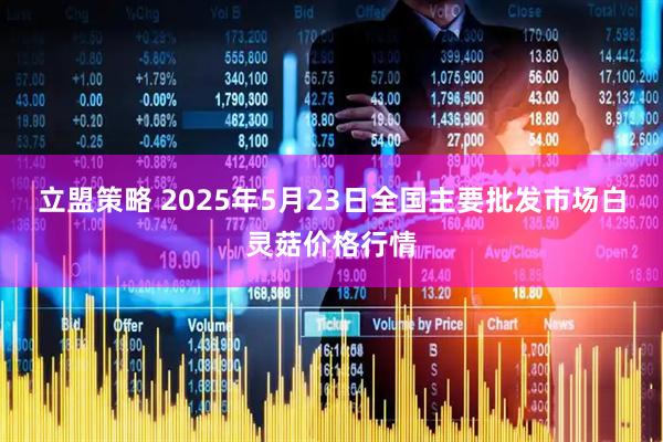 立盟策略 2025年5月23日全国主要批发市场白灵菇价格行情