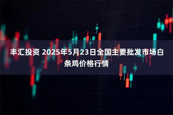 丰汇投资 2025年5月23日全国主要批发市场白条鸡价格行情