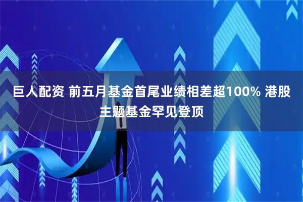 巨人配资 前五月基金首尾业绩相差超100% 港股主题基金罕见登顶