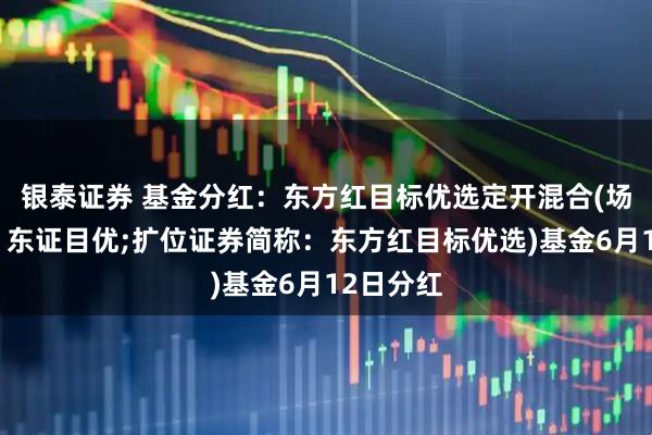 银泰证券 基金分红：东方红目标优选定开混合(场内简称：东证目优;扩位证券简称：东方红目标优选)基金6月12日分红