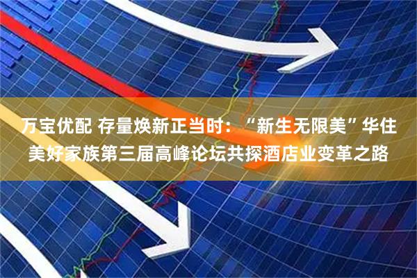 万宝优配 存量焕新正当时：“新生无限美”华住美好家族第三届高峰论坛共探酒店业变革之路