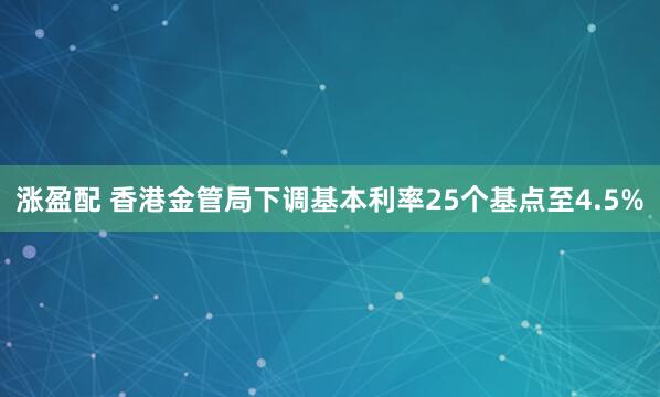 涨盈配 香港金管局下调基本利率25个基点至4.5%