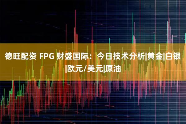 德旺配资 FPG 财盛国际：今日技术分析|黄金|白银|欧元/美元|原油