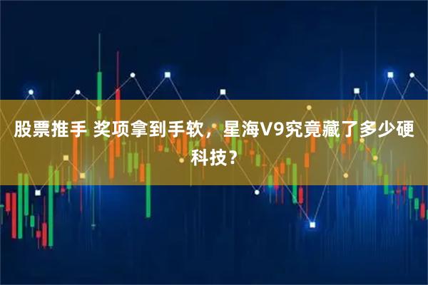 股票推手 奖项拿到手软，星海V9究竟藏了多少硬科技？