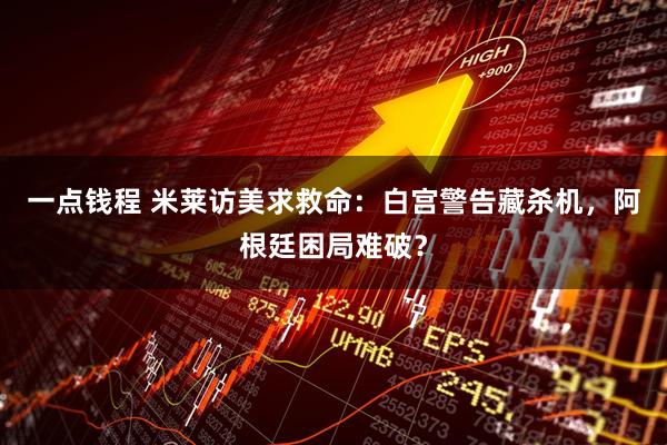 一点钱程 米莱访美求救命：白宫警告藏杀机，阿根廷困局难破？