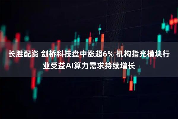 长胜配资 剑桥科技盘中涨超6% 机构指光模块行业受益AI算力需求持续增长