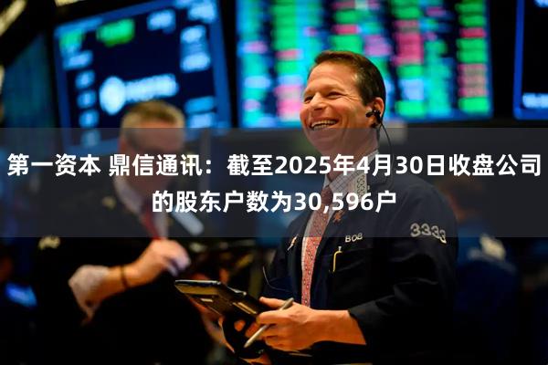 第一资本 鼎信通讯：截至2025年4月30日收盘公司的股东户数为30,596户
