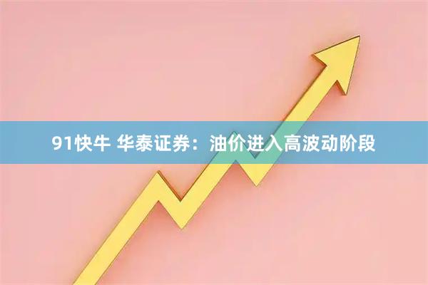 91快牛 华泰证券：油价进入高波动阶段
