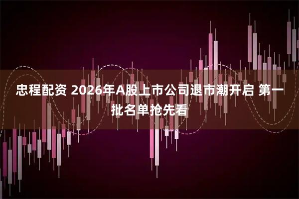 忠程配资 2026年A股上市公司退市潮开启 第一批名单抢先看
