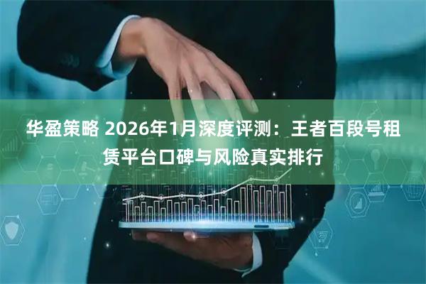 华盈策略 2026年1月深度评测：王者百段号租赁平台口碑与风险真实排行