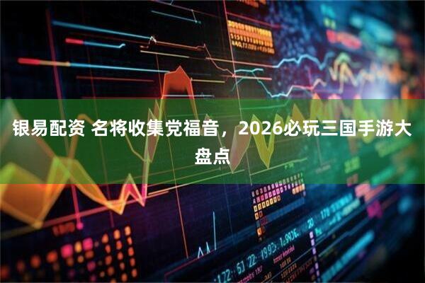 银易配资 名将收集党福音，2026必玩三国手游大盘点