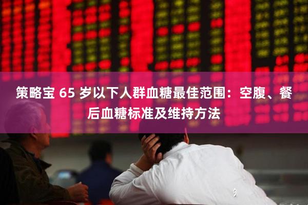 策略宝 65 岁以下人群血糖最佳范围：空腹、餐后血糖标准及维持方法