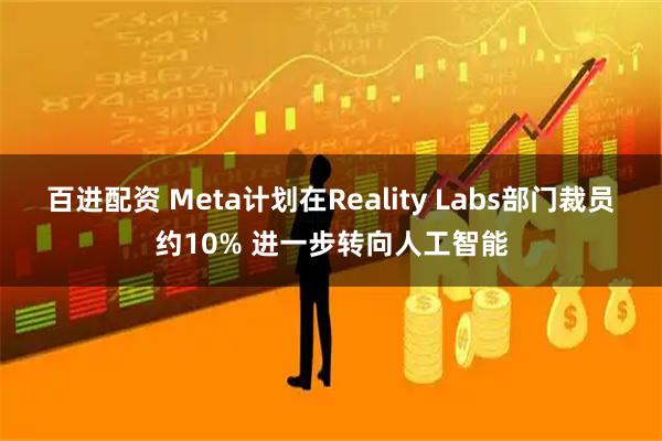 百进配资 Meta计划在Reality Labs部门裁员约10% 进一步转向人工智能