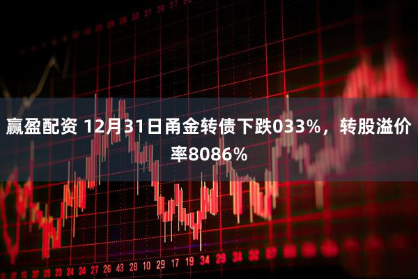 赢盈配资 12月31日甬金转债下跌033%，转股溢价率8086%