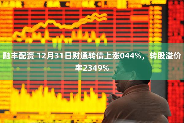 融丰配资 12月31日财通转债上涨044%，转股溢价率2349%