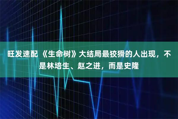 旺发速配 《生命树》大结局最狡猾的人出现，不是林培生、赵之进，而是史隆