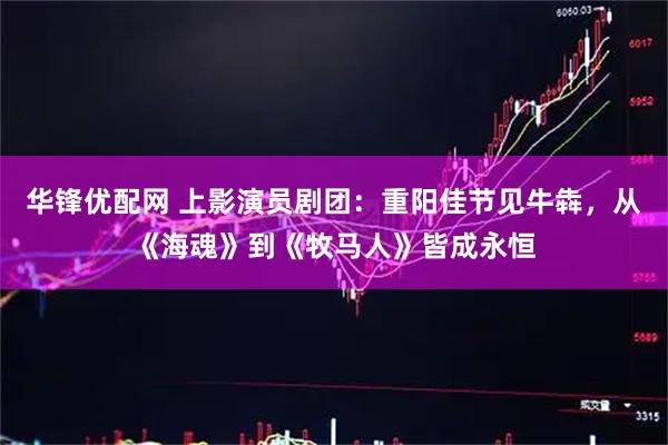 华锋优配网 上影演员剧团：重阳佳节见牛犇，从《海魂》到《牧马人》皆成永恒