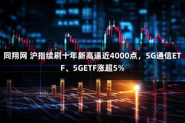 同翔网 沪指续刷十年新高逼近4000点，5G通信ETF、5GETF涨超5%